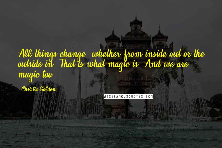 Christie Golden Quotes: All things change, whether from inside out or the outside in. That is what magic is. And we are magic too.