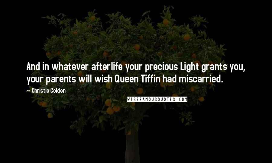 Christie Golden Quotes: And in whatever afterlife your precious Light grants you, your parents will wish Queen Tiffin had miscarried.