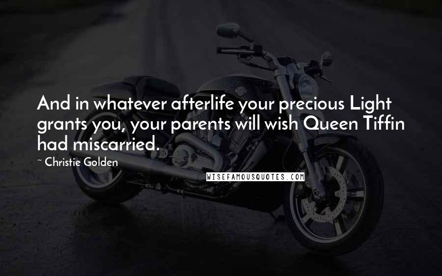 Christie Golden Quotes: And in whatever afterlife your precious Light grants you, your parents will wish Queen Tiffin had miscarried.