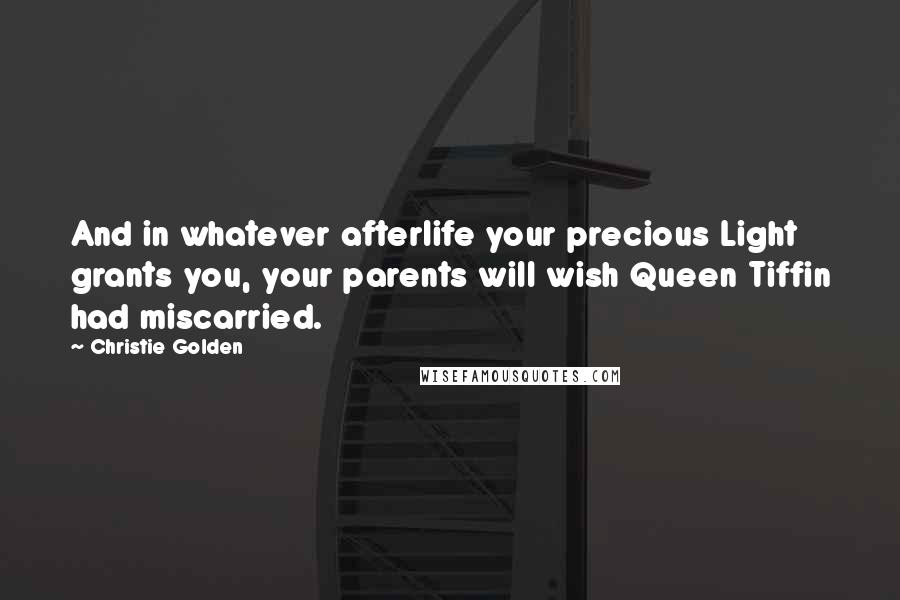 Christie Golden Quotes: And in whatever afterlife your precious Light grants you, your parents will wish Queen Tiffin had miscarried.