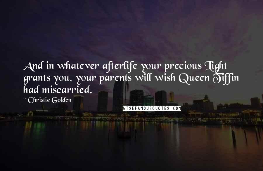 Christie Golden Quotes: And in whatever afterlife your precious Light grants you, your parents will wish Queen Tiffin had miscarried.