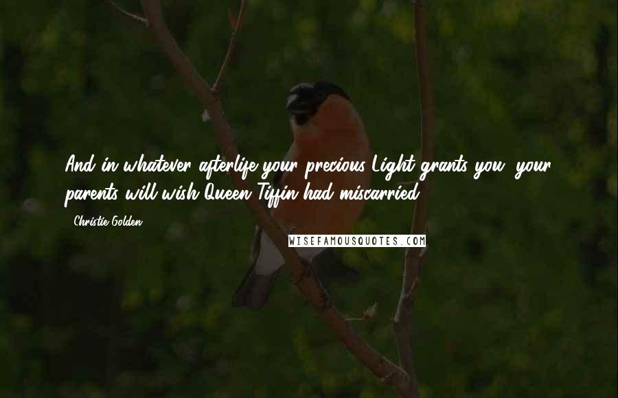 Christie Golden Quotes: And in whatever afterlife your precious Light grants you, your parents will wish Queen Tiffin had miscarried.