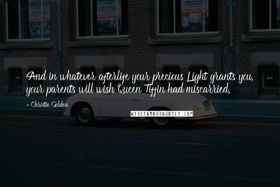 Christie Golden Quotes: And in whatever afterlife your precious Light grants you, your parents will wish Queen Tiffin had miscarried.