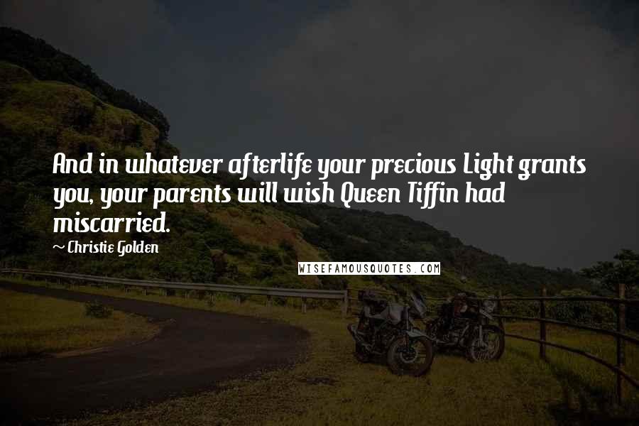 Christie Golden Quotes: And in whatever afterlife your precious Light grants you, your parents will wish Queen Tiffin had miscarried.