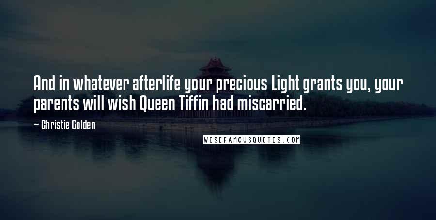 Christie Golden Quotes: And in whatever afterlife your precious Light grants you, your parents will wish Queen Tiffin had miscarried.