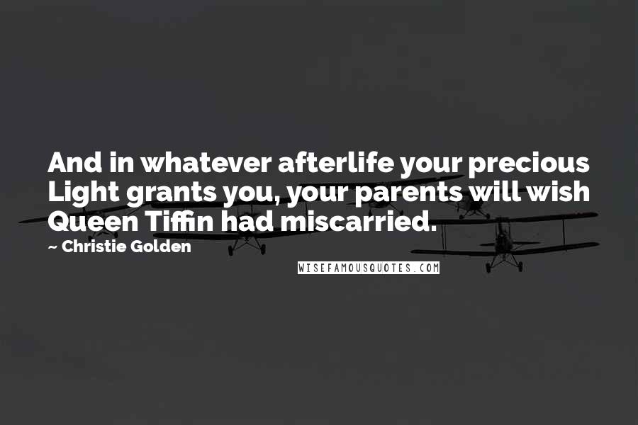 Christie Golden Quotes: And in whatever afterlife your precious Light grants you, your parents will wish Queen Tiffin had miscarried.