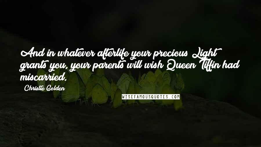 Christie Golden Quotes: And in whatever afterlife your precious Light grants you, your parents will wish Queen Tiffin had miscarried.