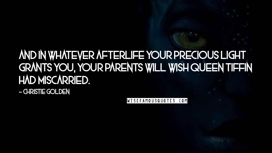 Christie Golden Quotes: And in whatever afterlife your precious Light grants you, your parents will wish Queen Tiffin had miscarried.