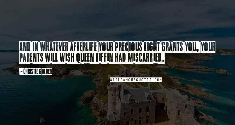 Christie Golden Quotes: And in whatever afterlife your precious Light grants you, your parents will wish Queen Tiffin had miscarried.