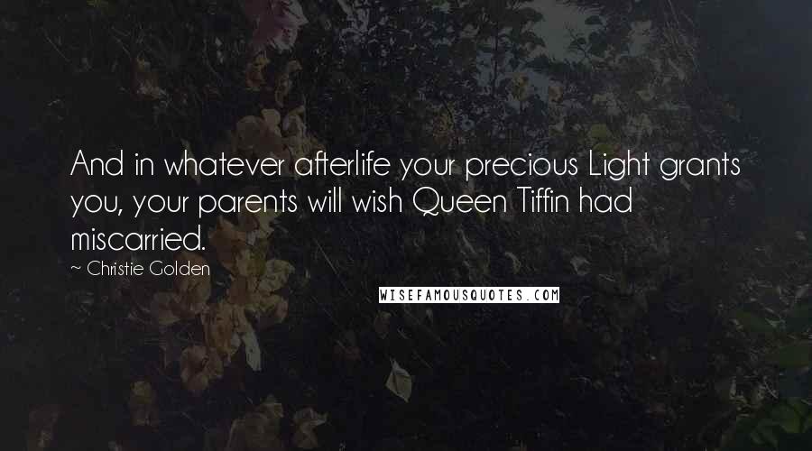 Christie Golden Quotes: And in whatever afterlife your precious Light grants you, your parents will wish Queen Tiffin had miscarried.