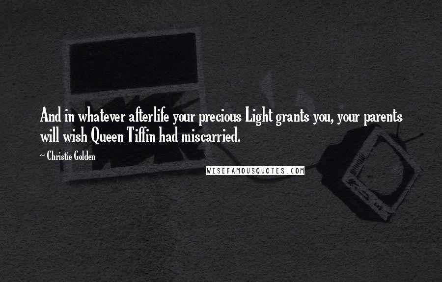 Christie Golden Quotes: And in whatever afterlife your precious Light grants you, your parents will wish Queen Tiffin had miscarried.