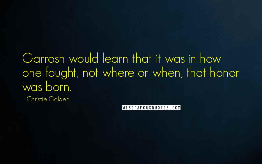 Christie Golden Quotes: Garrosh would learn that it was in how one fought, not where or when, that honor was born.