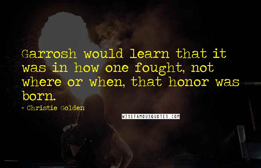 Christie Golden Quotes: Garrosh would learn that it was in how one fought, not where or when, that honor was born.