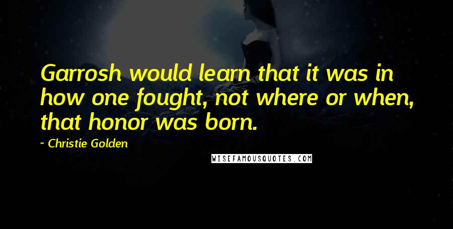 Christie Golden Quotes: Garrosh would learn that it was in how one fought, not where or when, that honor was born.