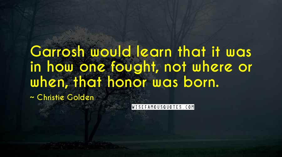 Christie Golden Quotes: Garrosh would learn that it was in how one fought, not where or when, that honor was born.