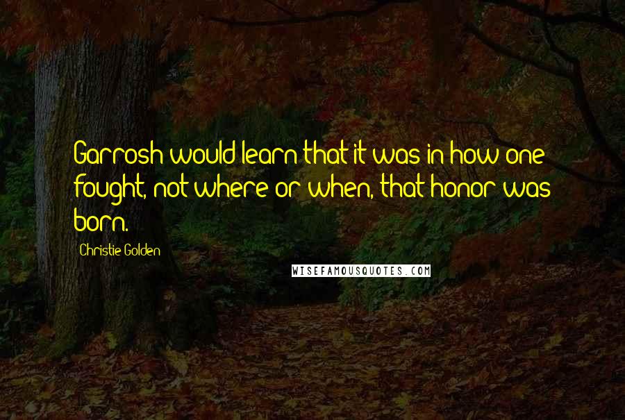 Christie Golden Quotes: Garrosh would learn that it was in how one fought, not where or when, that honor was born.