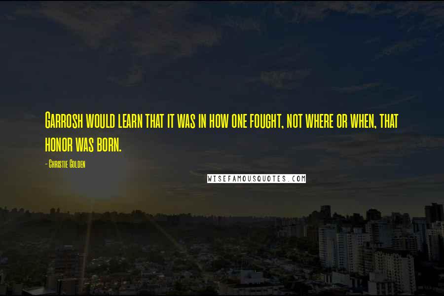 Christie Golden Quotes: Garrosh would learn that it was in how one fought, not where or when, that honor was born.