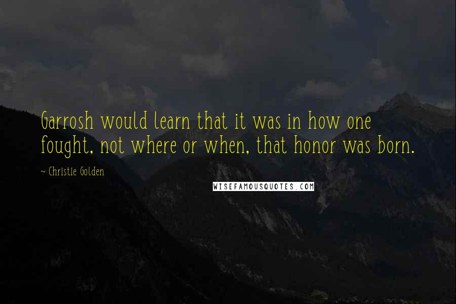 Christie Golden Quotes: Garrosh would learn that it was in how one fought, not where or when, that honor was born.