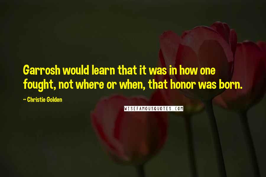 Christie Golden Quotes: Garrosh would learn that it was in how one fought, not where or when, that honor was born.