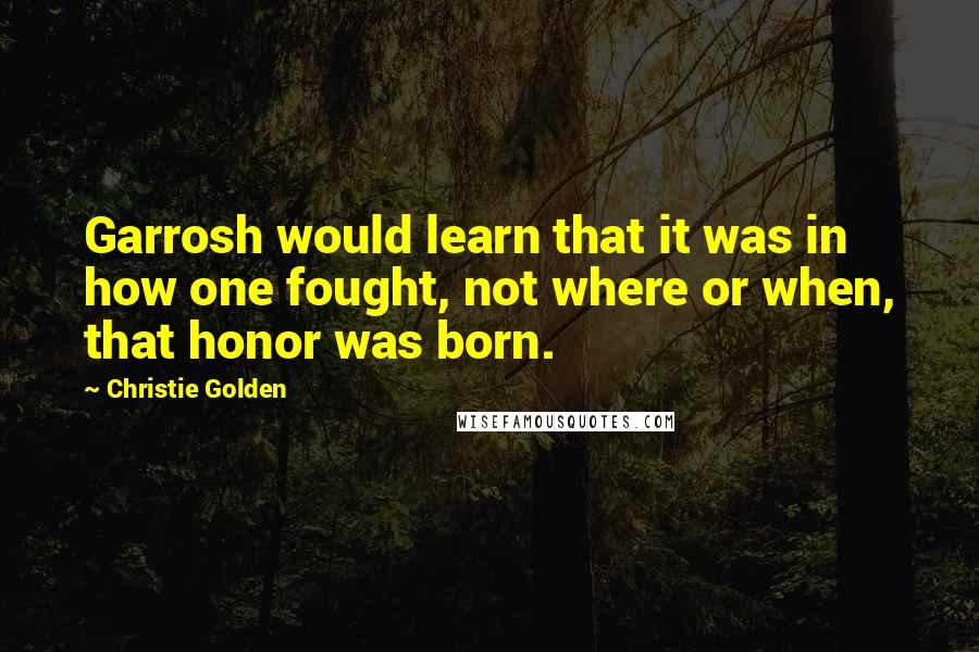 Christie Golden Quotes: Garrosh would learn that it was in how one fought, not where or when, that honor was born.