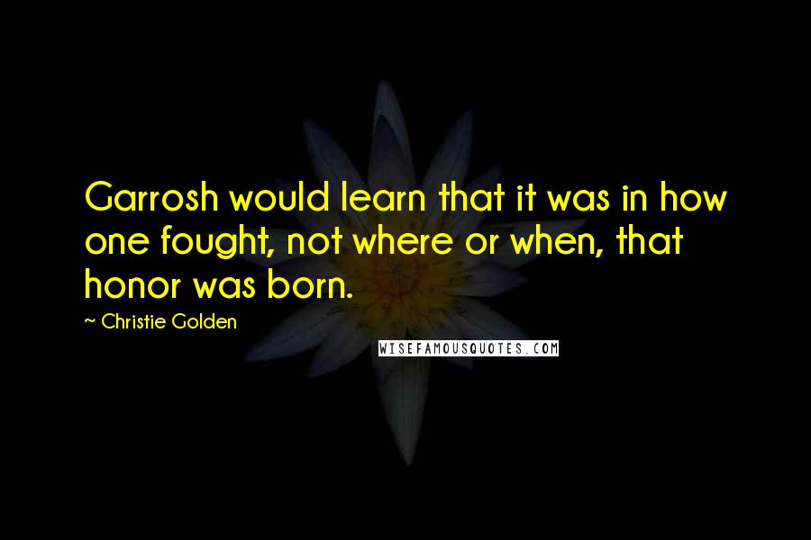 Christie Golden Quotes: Garrosh would learn that it was in how one fought, not where or when, that honor was born.