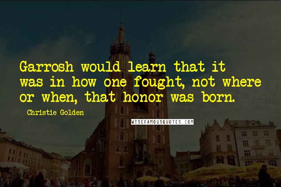 Christie Golden Quotes: Garrosh would learn that it was in how one fought, not where or when, that honor was born.