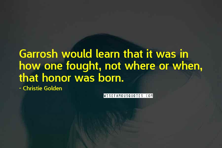 Christie Golden Quotes: Garrosh would learn that it was in how one fought, not where or when, that honor was born.