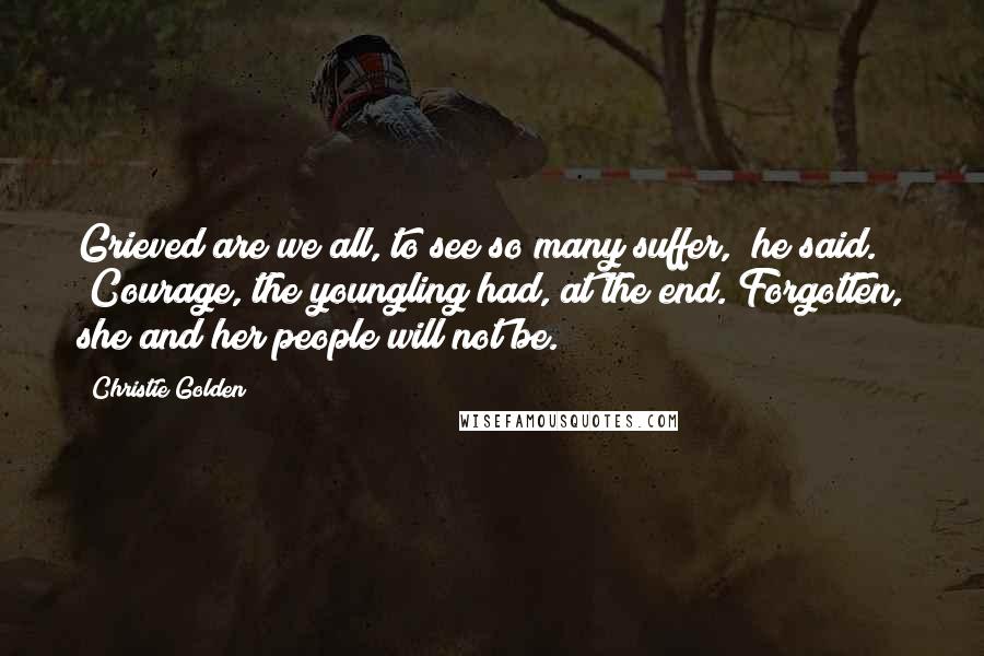 Christie Golden Quotes: Grieved are we all, to see so many suffer," he said. "Courage, the youngling had, at the end. Forgotten, she and her people will not be.