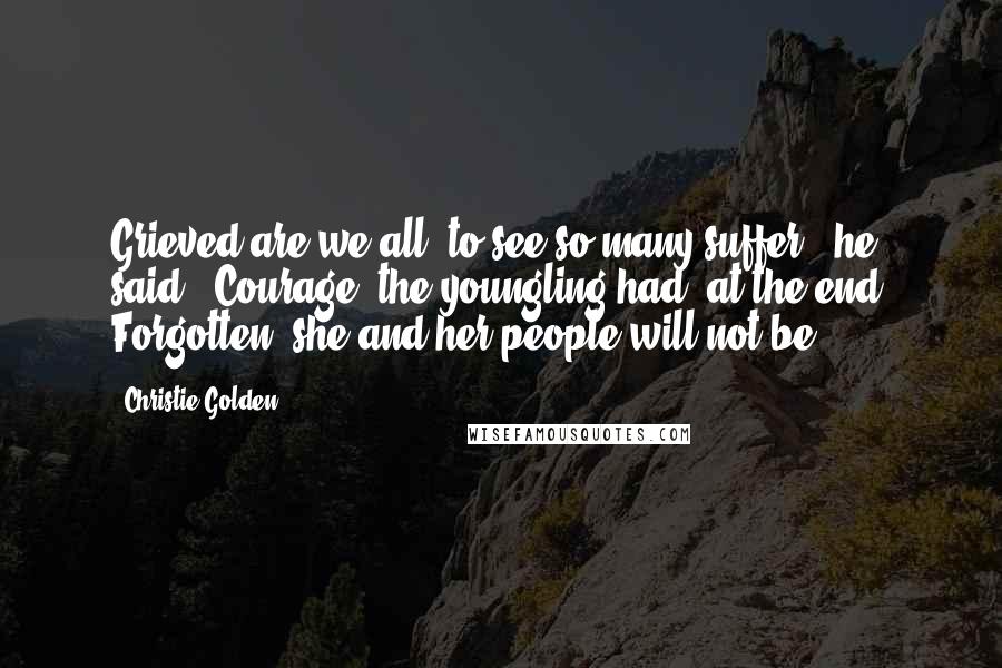 Christie Golden Quotes: Grieved are we all, to see so many suffer," he said. "Courage, the youngling had, at the end. Forgotten, she and her people will not be.