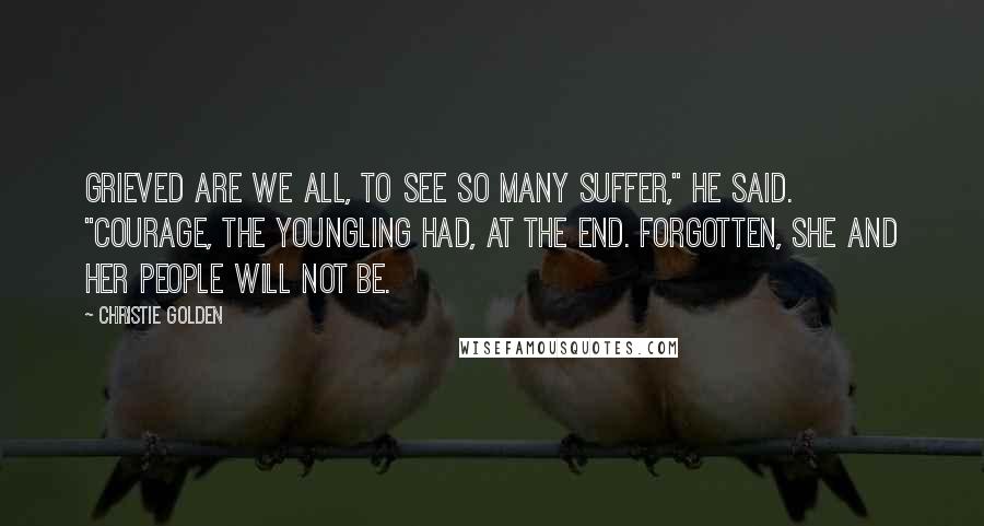 Christie Golden Quotes: Grieved are we all, to see so many suffer," he said. "Courage, the youngling had, at the end. Forgotten, she and her people will not be.