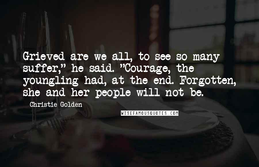 Christie Golden Quotes: Grieved are we all, to see so many suffer," he said. "Courage, the youngling had, at the end. Forgotten, she and her people will not be.