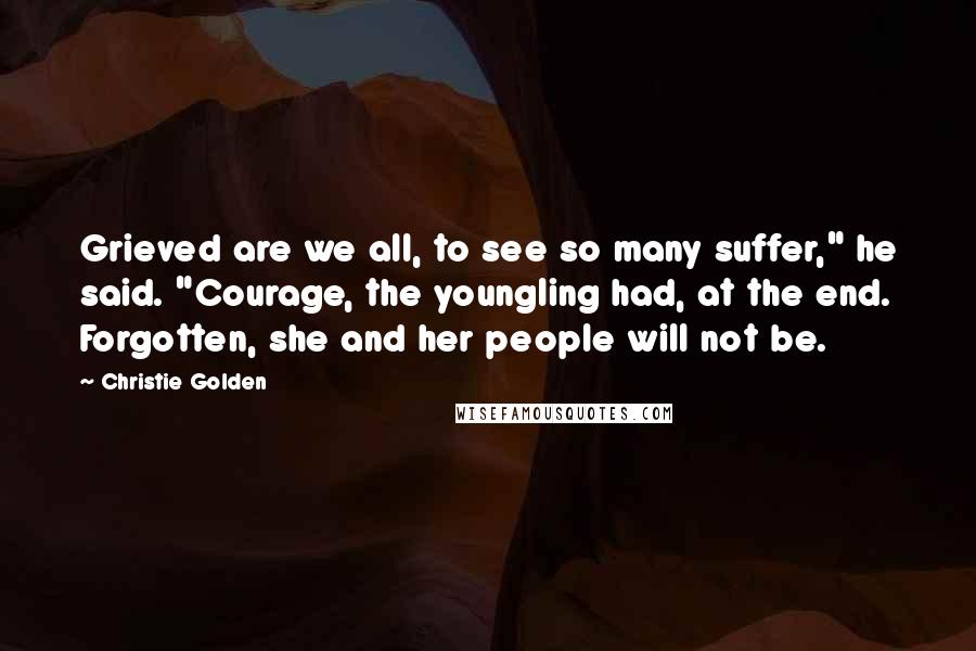 Christie Golden Quotes: Grieved are we all, to see so many suffer," he said. "Courage, the youngling had, at the end. Forgotten, she and her people will not be.