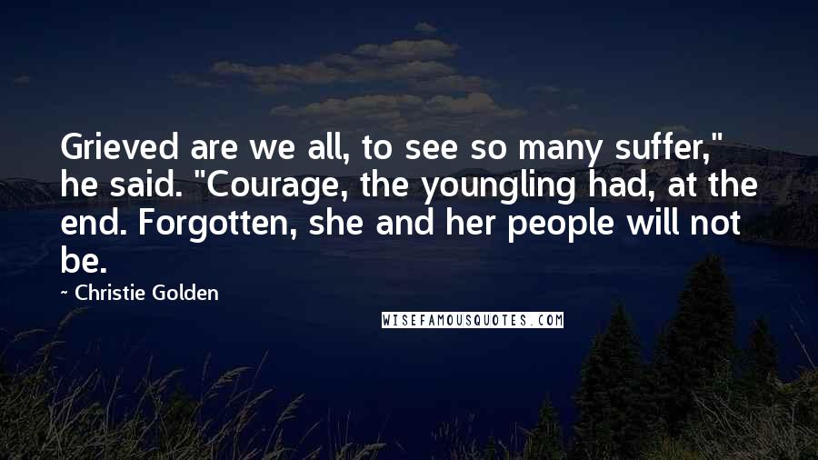 Christie Golden Quotes: Grieved are we all, to see so many suffer," he said. "Courage, the youngling had, at the end. Forgotten, she and her people will not be.