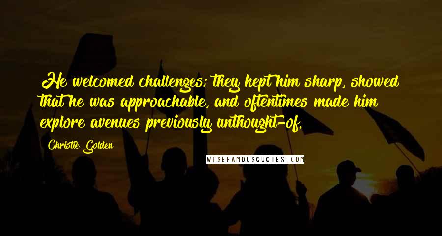 Christie Golden Quotes: He welcomed challenges; they kept him sharp, showed that he was approachable, and oftentimes made him explore avenues previously unthought-of.