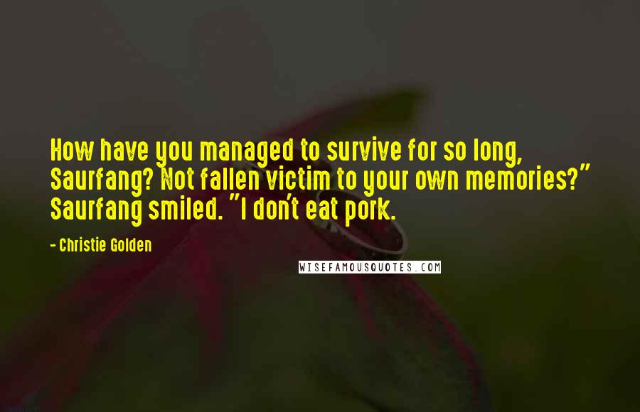 Christie Golden Quotes: How have you managed to survive for so long, Saurfang? Not fallen victim to your own memories?" Saurfang smiled. "I don't eat pork.