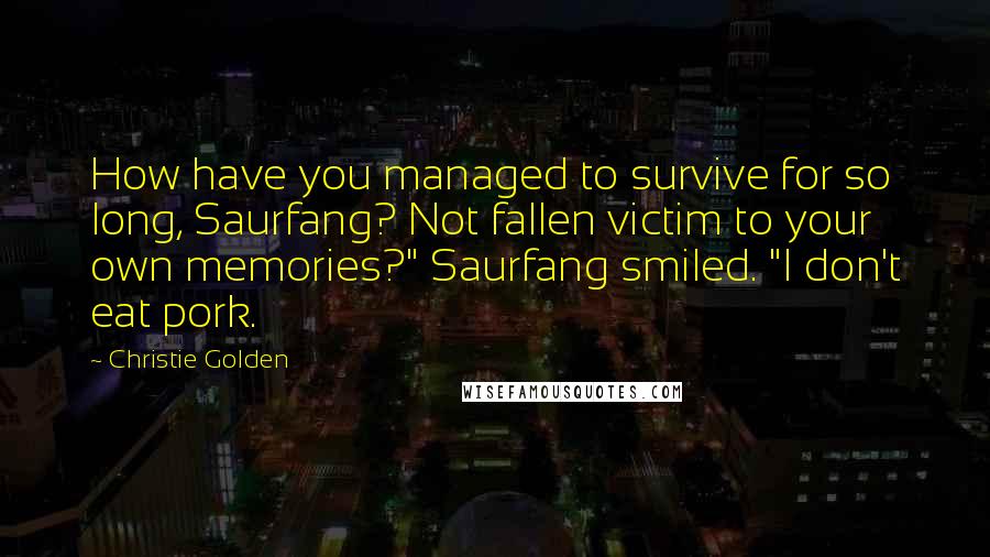 Christie Golden Quotes: How have you managed to survive for so long, Saurfang? Not fallen victim to your own memories?" Saurfang smiled. "I don't eat pork.