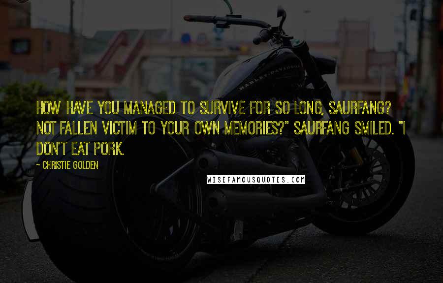 Christie Golden Quotes: How have you managed to survive for so long, Saurfang? Not fallen victim to your own memories?" Saurfang smiled. "I don't eat pork.