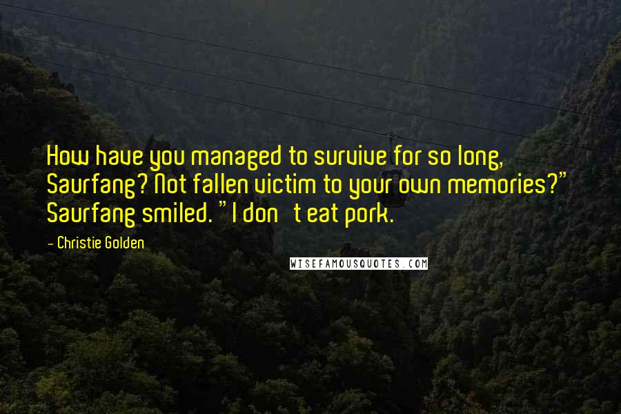 Christie Golden Quotes: How have you managed to survive for so long, Saurfang? Not fallen victim to your own memories?" Saurfang smiled. "I don't eat pork.