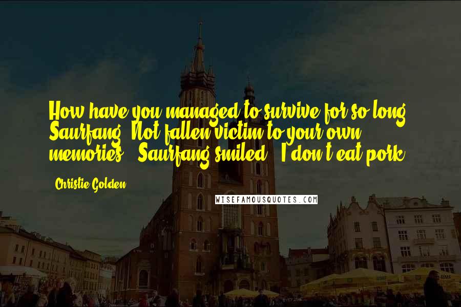 Christie Golden Quotes: How have you managed to survive for so long, Saurfang? Not fallen victim to your own memories?" Saurfang smiled. "I don't eat pork.