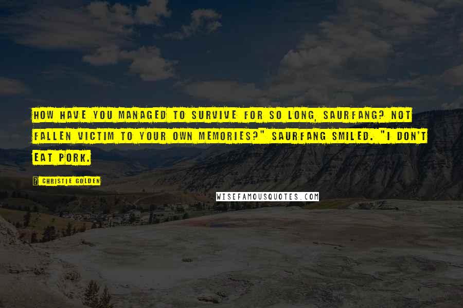 Christie Golden Quotes: How have you managed to survive for so long, Saurfang? Not fallen victim to your own memories?" Saurfang smiled. "I don't eat pork.