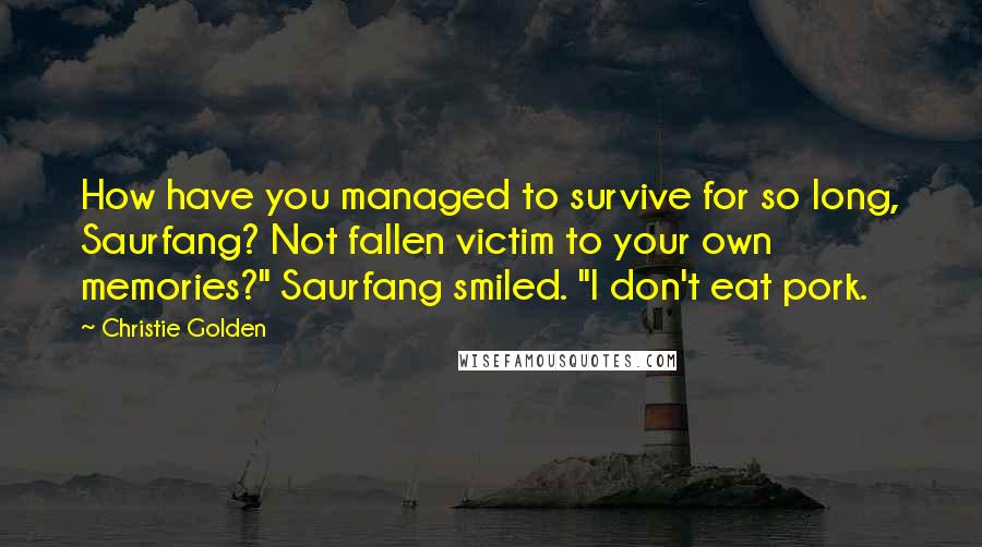 Christie Golden Quotes: How have you managed to survive for so long, Saurfang? Not fallen victim to your own memories?" Saurfang smiled. "I don't eat pork.