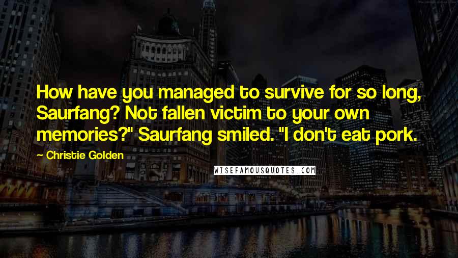 Christie Golden Quotes: How have you managed to survive for so long, Saurfang? Not fallen victim to your own memories?" Saurfang smiled. "I don't eat pork.