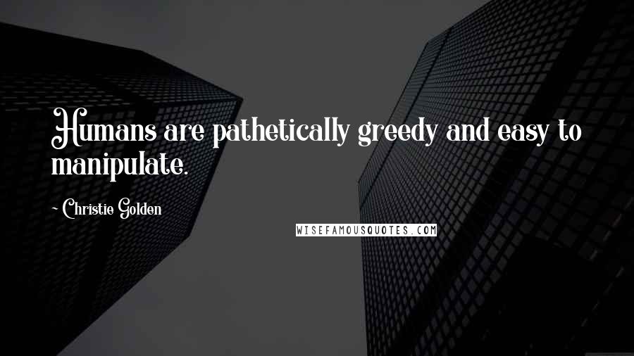 Christie Golden Quotes: Humans are pathetically greedy and easy to manipulate.