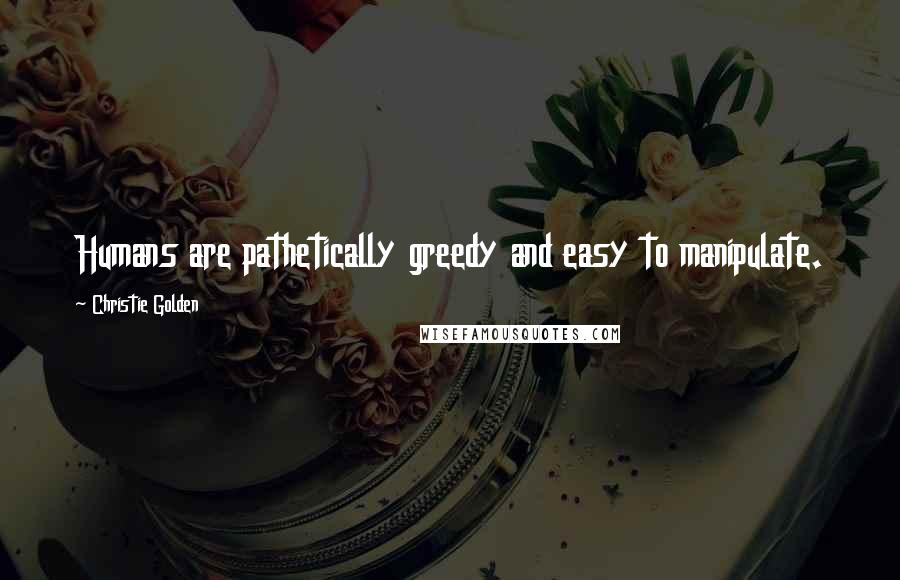 Christie Golden Quotes: Humans are pathetically greedy and easy to manipulate.