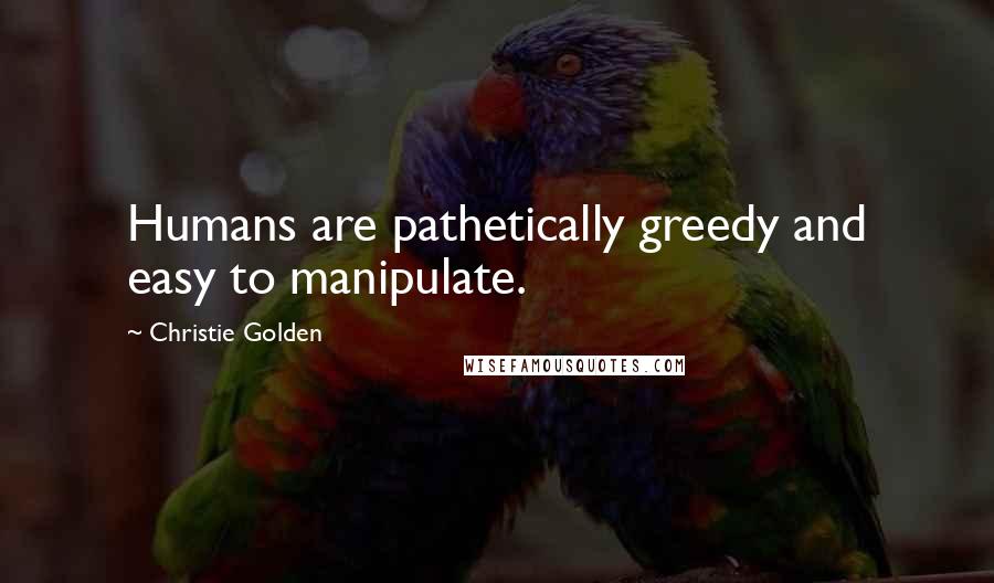 Christie Golden Quotes: Humans are pathetically greedy and easy to manipulate.
