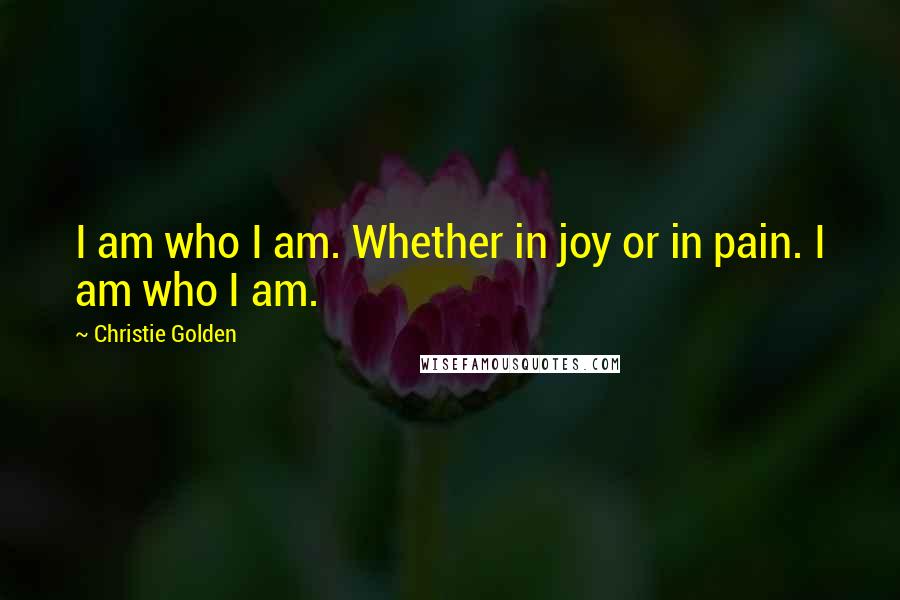 Christie Golden Quotes: I am who I am. Whether in joy or in pain. I am who I am.