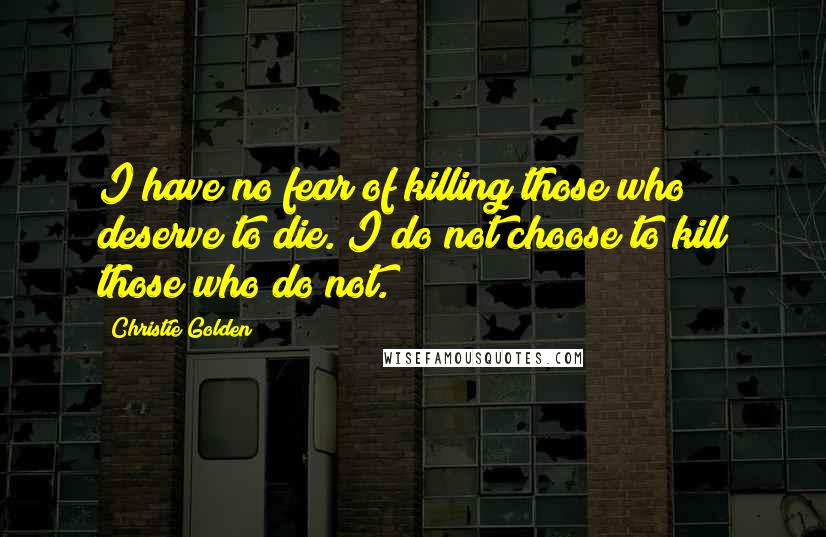 Christie Golden Quotes: I have no fear of killing those who deserve to die. I do not choose to kill those who do not.