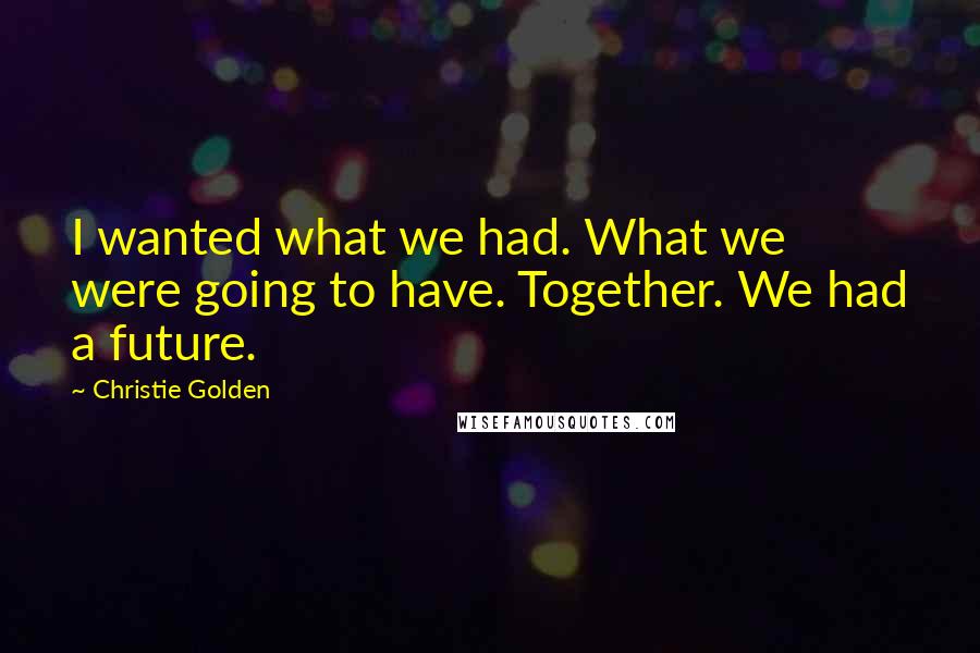 Christie Golden Quotes: I wanted what we had. What we were going to have. Together. We had a future.