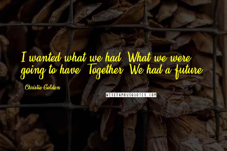 Christie Golden Quotes: I wanted what we had. What we were going to have. Together. We had a future.