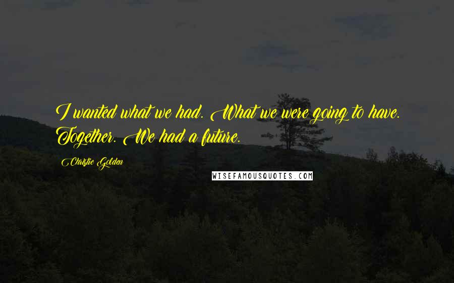 Christie Golden Quotes: I wanted what we had. What we were going to have. Together. We had a future.